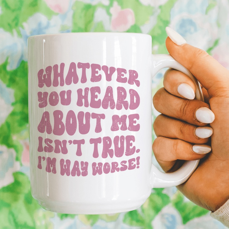 Whatever You Heard About Me Isn’t True I’m Way Worse Mug 15 oz White One Size