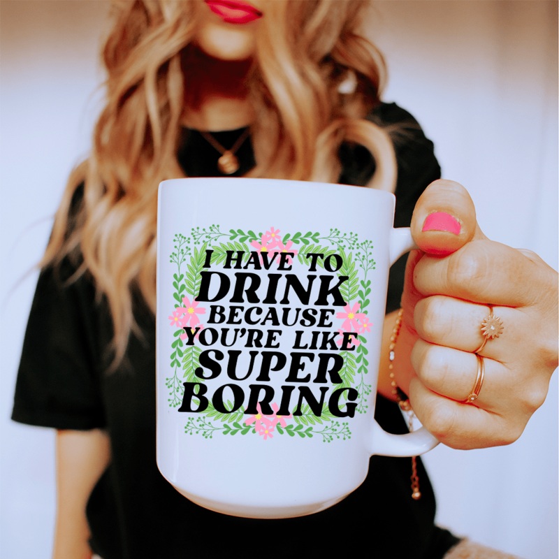 I Have To Drink Because You’re Like Super Boring Ceramic Mug 15 oz White One Size