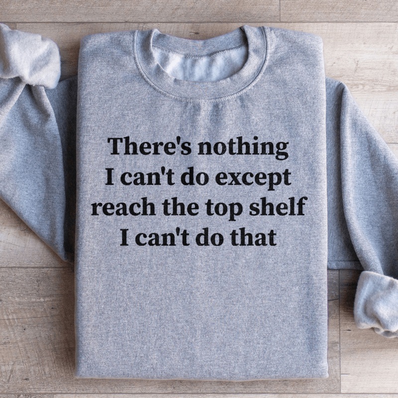 There Is Nothing I Can’t Do Except Reach The Top Shelf Sweatshirt Black S