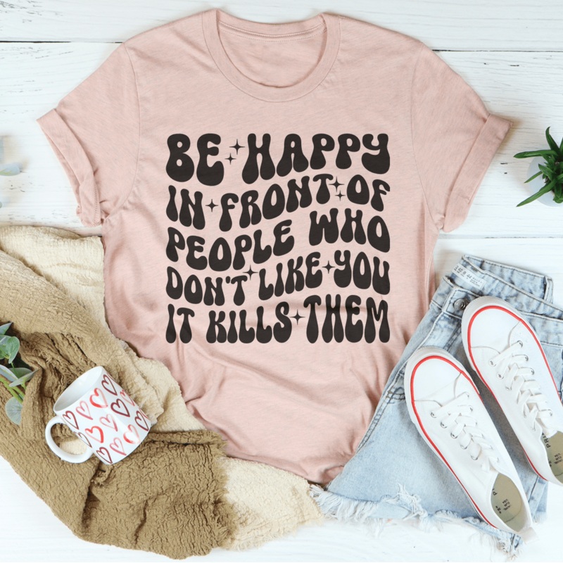 Be Happy In Front Of People Who Don’t Like You It Kills Them Tee Black Heather S