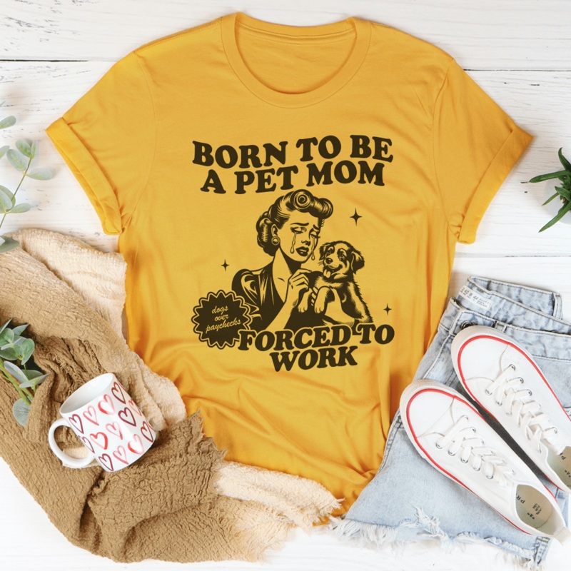 Born To Be A Pet Mom Forced To Work Tee Mustard S