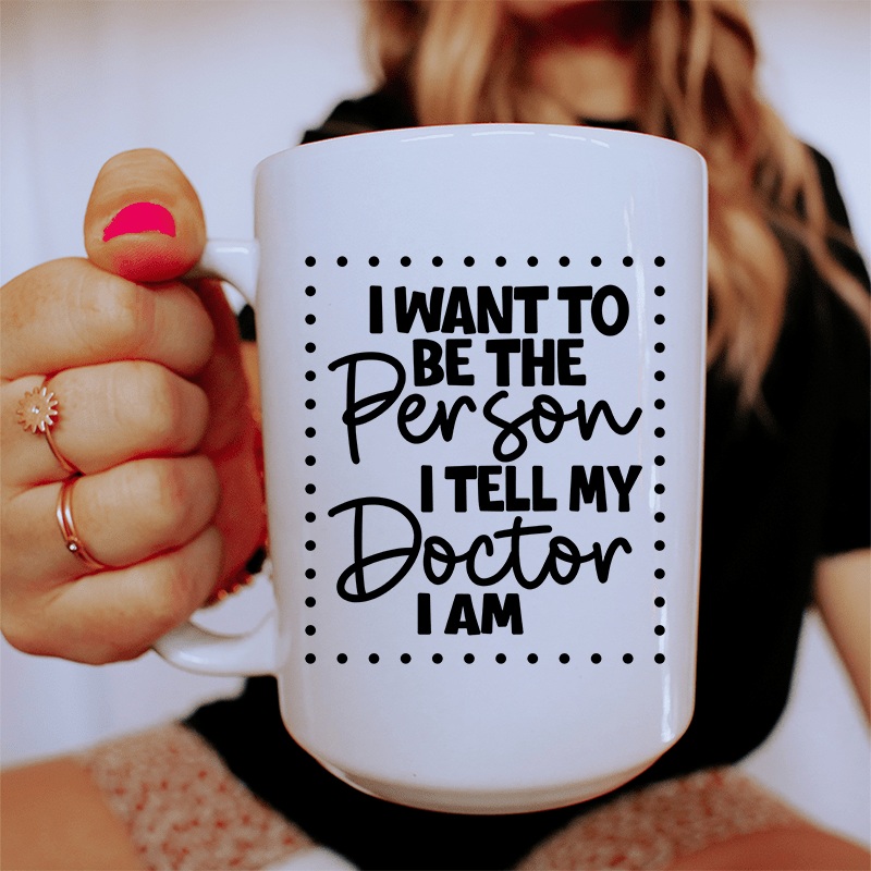 I Want To Be The Person I Tell My Doctor I Am Ceramic Mug 15 oz White One Size